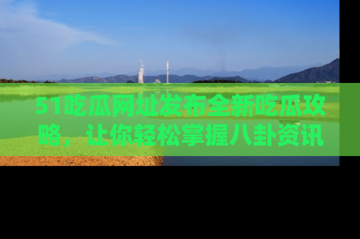 51吃瓜网址发布全新吃瓜攻略，让你轻松掌握八卦资讯！