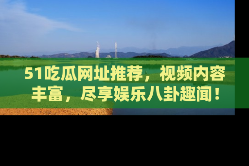 51吃瓜网址推荐，视频内容丰富，尽享娱乐八卦趣闻！
