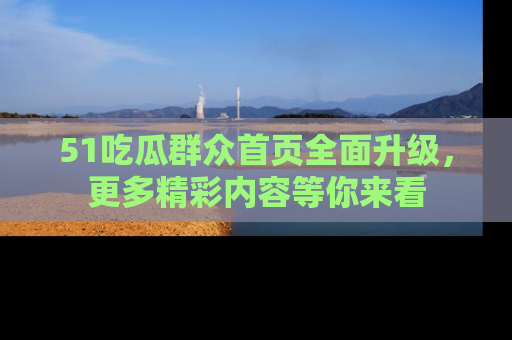 51吃瓜群众首页全面升级，更多精彩内容等你来看