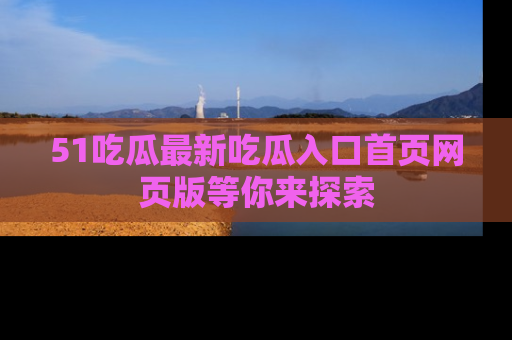 51吃瓜最新吃瓜入口首页网页版等你来探索