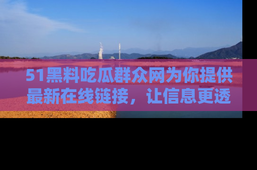 51黑料吃瓜群众网为你提供最新在线链接，让信息更透明