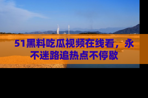 51黑料吃瓜视频在线看，永不迷路追热点不停歇