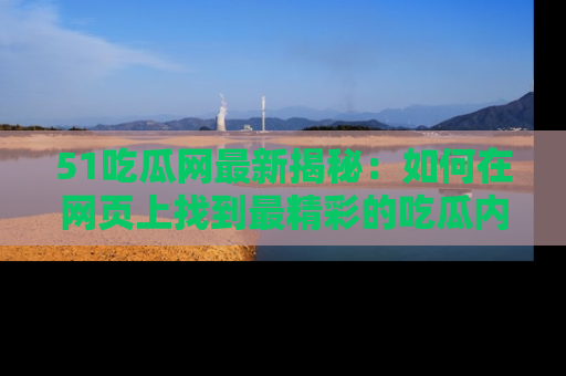 51吃瓜网最新揭秘：如何在网页上找到最精彩的吃瓜内容
