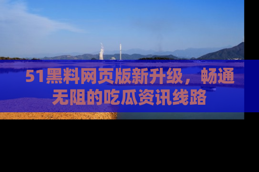 51黑料网页版新升级，畅通无阻的吃瓜资讯线路