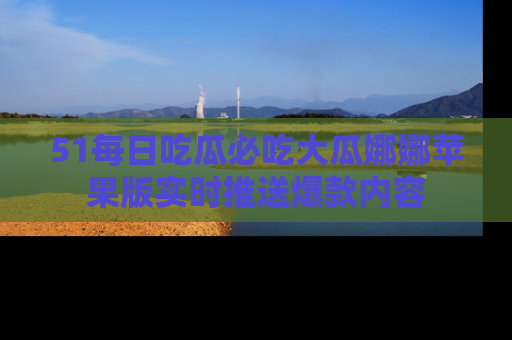 51每日吃瓜必吃大瓜娜娜苹果版实时推送爆款内容