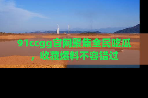 91ccgg官网聚焦全民吃瓜，收藏爆料不容错过