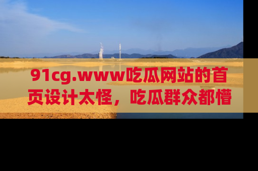 91cg.www吃瓜网站的首页设计太怪,吃瓜群众都懵了!