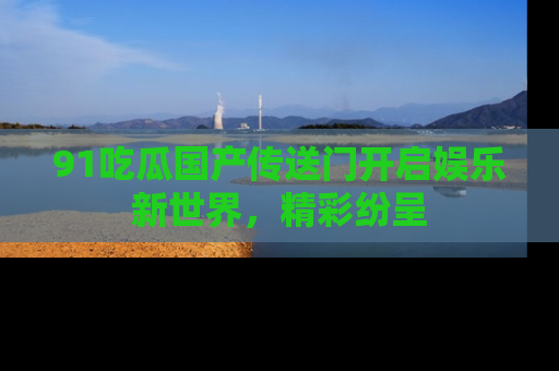 91吃瓜国产传送门开启娱乐新世界，精彩纷呈