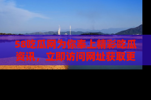 58吃瓜网为你奉上精彩吃瓜资讯,立即访问网址获取更多内容!