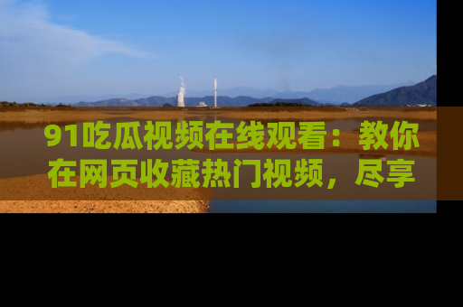 91吃瓜视频在线观看：教你在网页收藏热门视频，尽享吃瓜乐趣！