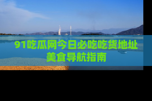 91吃瓜网今日必吃吃货地址美食导航指南