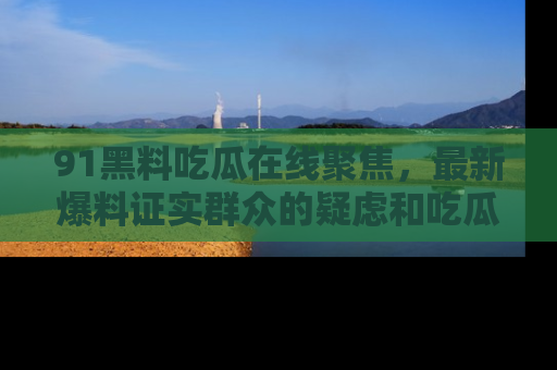 91黑料吃瓜在线聚焦,最新爆料证实群众的疑虑和吃瓜乐趣!