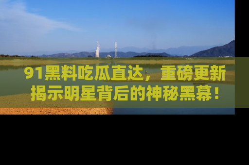 91黑料吃瓜直达,重磅更新揭示明星背后的神秘黑幕!