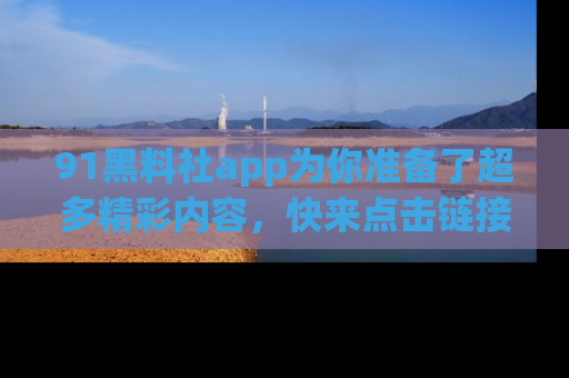 91黑料社app为你准备了超多精彩内容,快来点击链接一起探秘吧!