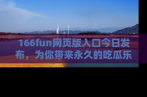 166fun网页版入口今日发布,为你带来永久的吃瓜乐趣与惊喜!