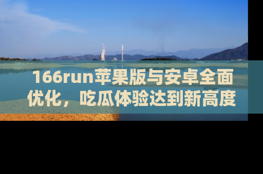 166run苹果版与安卓全面优化,吃瓜体验达到新高度!