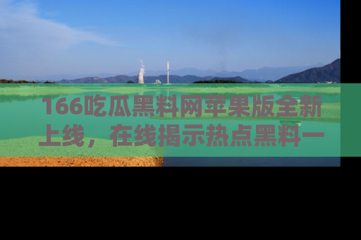 166吃瓜黑料网苹果版全新上线,在线揭示热点黑料一手掌握!