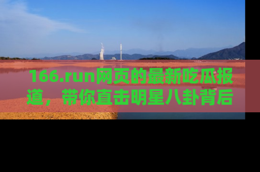 166.run网页的最新吃瓜报道,带你直击明星八卦背后的真相!