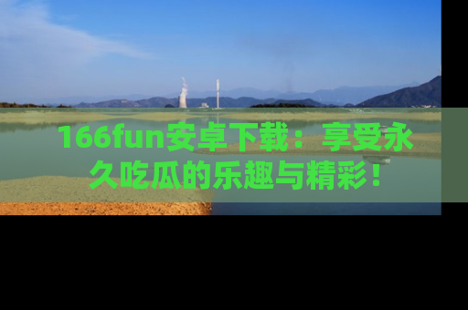 166fun安卓下载：享受永久吃瓜的乐趣与精彩！