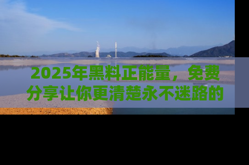 2025年黑料正能量，免费分享让你更清楚永不迷路的真相！