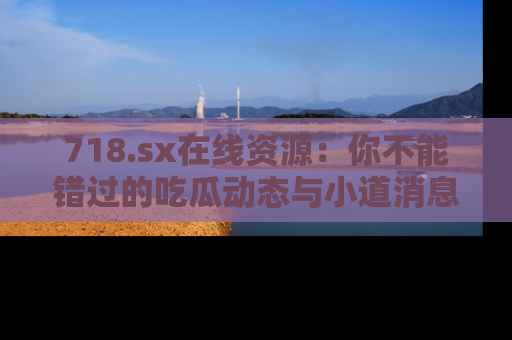 718.sx在线资源:你不能错过的吃瓜动态与小道消息