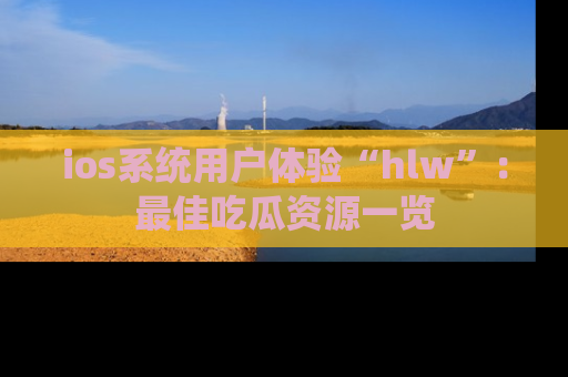 ios系统用户体验“hlw”:最佳吃瓜资源一览