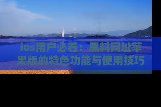 ios用户必看：黑料网址苹果版的特色功能与使用技巧详解