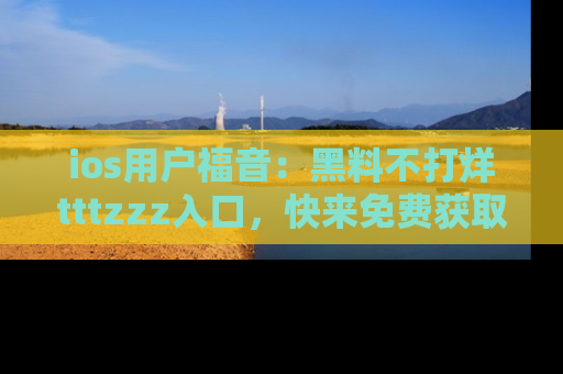 ios用户福音：黑料不打烊tttzzz入口，快来免费获取最新娱乐黑料！