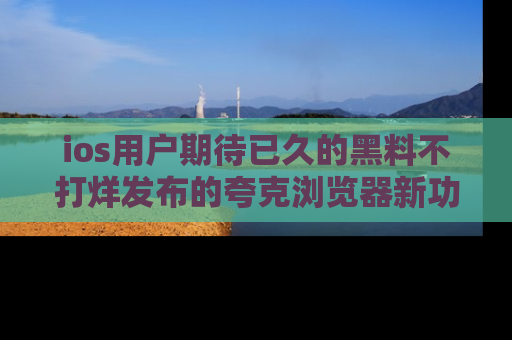 ios用户期待已久的黑料不打烊发布的夸克浏览器新功能上线啦！