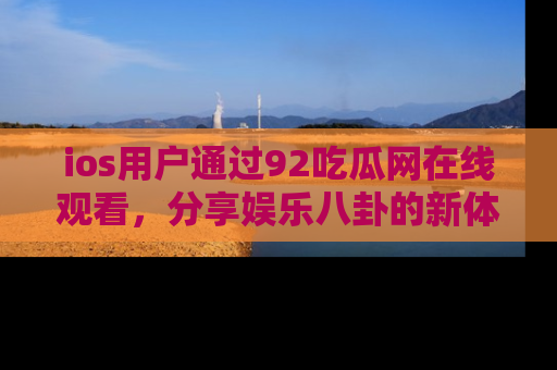 ios用户通过92吃瓜网在线观看，分享娱乐八卦的新体验！
