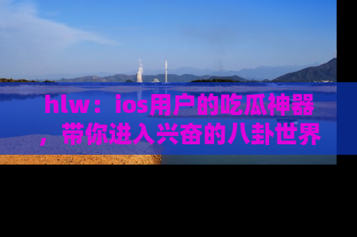 hlw：ios用户的吃瓜神器，带你进入兴奋的八卦世界！