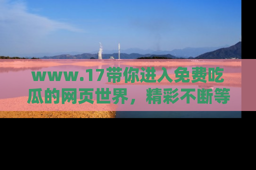 www.17带你进入免费吃瓜的网页世界，精彩不断等着你！