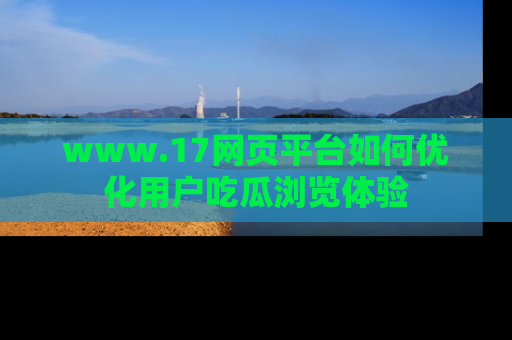 www.17网页平台如何优化用户吃瓜浏览体验
