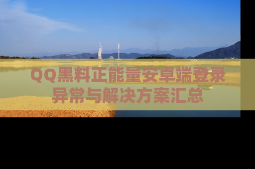 QQ黑料正能量安卓端登录异常与解决方案汇总