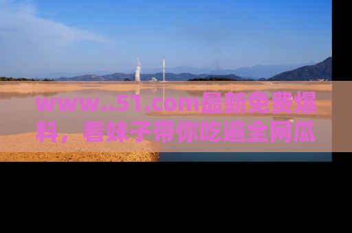 www..51.com最新免费爆料，看妹子带你吃遍全网瓜！