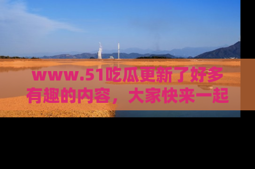 www.51吃瓜更新了好多有趣的内容,大家快来一起享受这波吃瓜热潮吧!