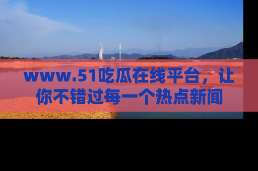 www.51吃瓜在线平台，让你不错过每一个热点新闻