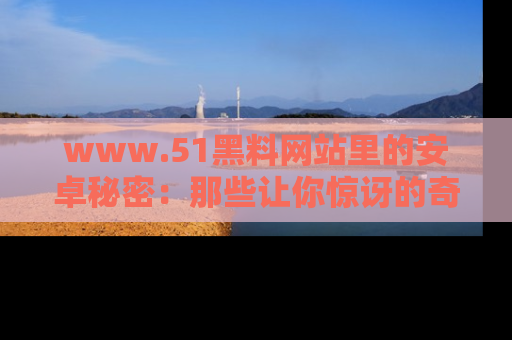 www.51黑料网站里的安卓秘密:那些让你惊讶的奇闻轶事盘点