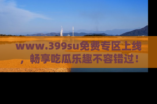 www.399su免费专区上线，畅享吃瓜乐趣不容错过！