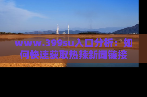 www.399su入口分析:如何快速获取热辣新闻链接