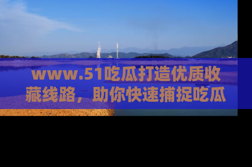 www.51吃瓜打造优质收藏线路，助你快速捕捉吃瓜热点
