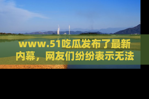 www.51吃瓜发布了最新内幕,网友们纷纷表示无法接受!