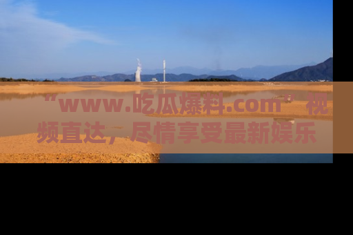 “www.吃瓜爆料.com”视频直达,尽情享受最新娱乐圈的吃瓜盛宴!