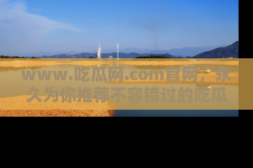 www.吃瓜网.com官网，永久为你推荐不容错过的吃瓜故事
