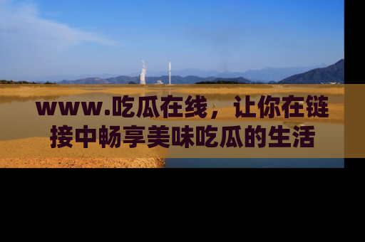 www.吃瓜在线,让你在链接中畅享美味吃瓜的生活