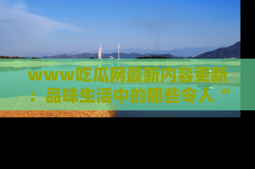 www吃瓜网最新内容更新:品味生活中的那些令人“吃瓜”的故事