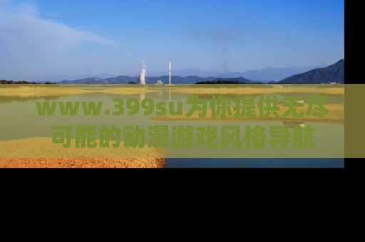 www.399su为你提供无尽可能的动漫游戏风格导航