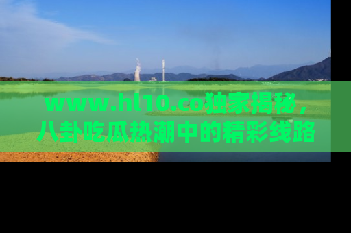 www.hl10.co独家揭秘，八卦吃瓜热潮中的精彩线路推荐