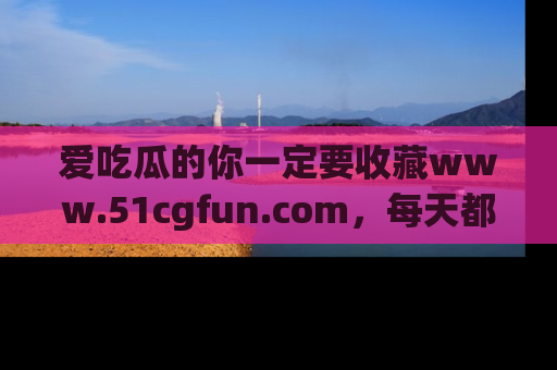 爱吃瓜的你一定要收藏www.51cgfun.com,每天都能发布精彩点评!