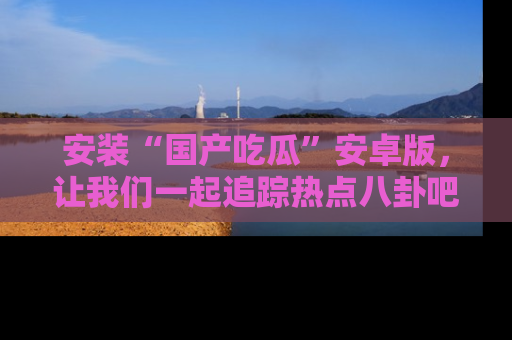 安装“国产吃瓜”安卓版,让我们一起追踪热点八卦吧~